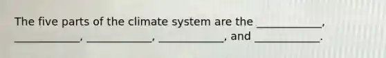 The five parts of the climate system are the ____________, ____________, ____________, ____________, and ____________.