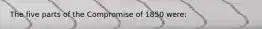 The five parts of the Compromise of 1850 were: