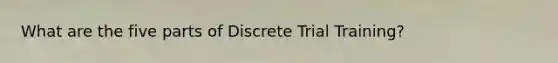 What are the five parts of Discrete Trial Training?