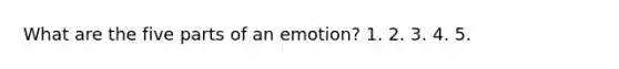 What are the five parts of an emotion? 1. 2. 3. 4. 5.