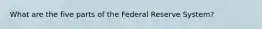 What are the five parts of the Federal Reserve System?