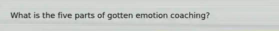 What is the five parts of gotten emotion coaching?