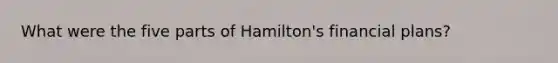 What were the five parts of Hamilton's financial plans?