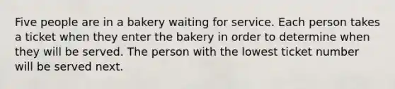 Five people are in a bakery waiting for service. Each person takes a ticket when they enter the bakery in order to determine when they will be served. The person with the lowest ticket number will be served next.