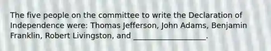 The five people on the committee to write the Declaration of Independence were: Thomas Jefferson, John Adams, Benjamin Franklin, Robert Livingston, and ___________________.