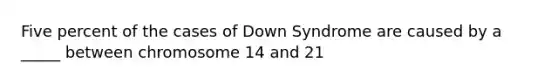 Five percent of the cases of Down Syndrome are caused by a _____ between chromosome 14 and 21