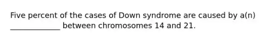 Five percent of the cases of Down syndrome are caused by a(n) _____________ between chromosomes 14 and 21.