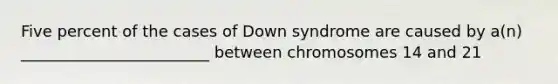 Five percent of the cases of Down syndrome are caused by a(n) ________________________ between chromosomes 14 and 21