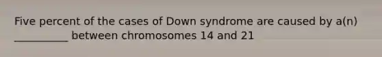 Five percent of the cases of Down syndrome are caused by a(n) __________ between chromosomes 14 and 21