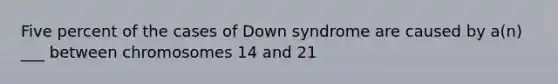 Five percent of the cases of Down syndrome are caused by a(n) ___ between chromosomes 14 and 21