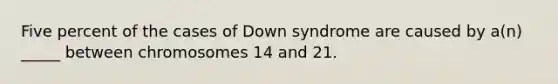 Five percent of the cases of Down syndrome are caused by a(n) _____ between chromosomes 14 and 21.