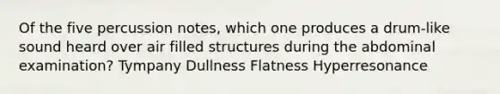 Of the five percussion notes, which one produces a drum-like sound heard over air filled structures during the abdominal examination? Tympany Dullness Flatness Hyperresonance