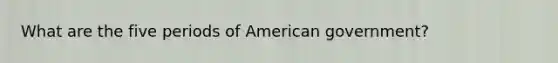 What are the five periods of American government?