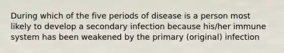 During which of the five periods of disease is a person most likely to develop a secondary infection because his/her immune system has been weakened by the primary (original) infection