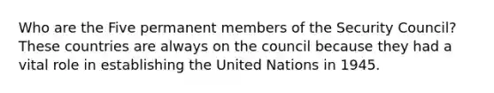 Who are the Five permanent members of the Security Council? These countries are always on the council because they had a vital role in establishing the United Nations in 1945.