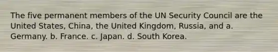 The five permanent members of the UN Security Council are the United States, China, the United Kingdom, Russia, and a. Germany. b. France. c. Japan. d. South Korea.