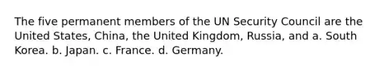 The five permanent members of the UN Security Council are the United States, China, the United Kingdom, Russia, and a. South Korea. b. Japan. c. France. d. Germany.