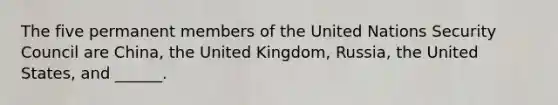 The five permanent members of the United Nations Security Council are China, the United Kingdom, Russia, the United States, and ______.