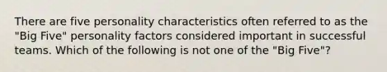 There are five personality characteristics often referred to as the "Big Five" personality factors considered important in successful teams. Which of the following is not one of the "Big Five"?