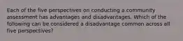 Each of the five perspectives on conducting a community assessment has advantages and disadvantages. Which of the following can be considered a disadvantage common across all five perspectives?