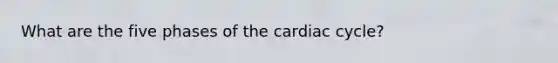 What are the five phases of the cardiac cycle?