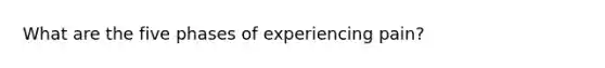 What are the five phases of experiencing pain?