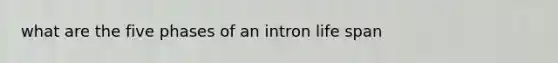 what are the five phases of an intron life span