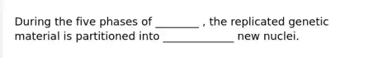 During the five phases of ________ , the replicated genetic material is partitioned into _____________ new nuclei.