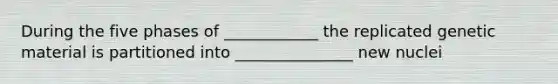 During the five phases of ____________ the replicated genetic material is partitioned into _______________ new nuclei