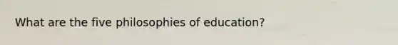 What are the five philosophies of education?