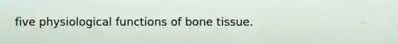 five physiological functions of bone tissue.