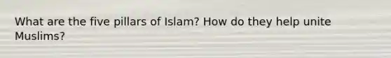 What are the five pillars of Islam? How do they help unite Muslims?