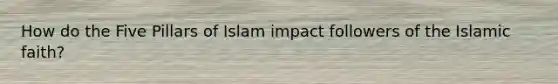 How do the Five Pillars of Islam impact followers of the Islamic faith?