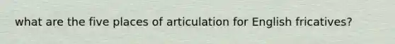 what are the five places of articulation for English fricatives?