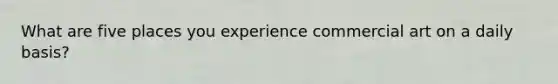 What are five places you experience commercial art on a daily basis?