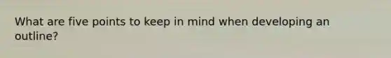 What are five points to keep in mind when developing an outline?