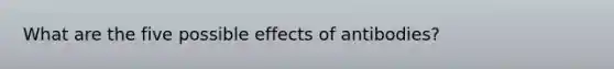 What are the five possible effects of antibodies?