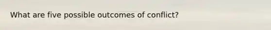 What are five possible outcomes of conflict?