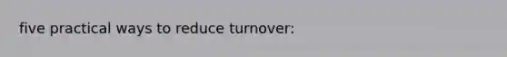 five practical ways to reduce turnover: