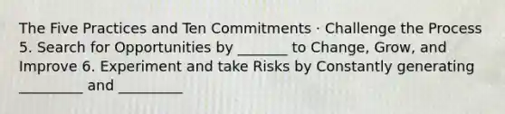 The Five Practices and Ten Commitments · Challenge the Process 5. Search for Opportunities by _______ to Change, Grow, and Improve 6. Experiment and take Risks by Constantly generating _________ and _________