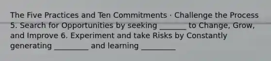 The Five Practices and Ten Commitments · Challenge the Process 5. Search for Opportunities by seeking _______ to Change, Grow, and Improve 6. Experiment and take Risks by Constantly generating _________ and learning _________