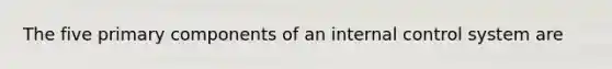 The five primary components of an internal control system are