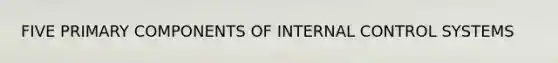 FIVE PRIMARY COMPONENTS OF INTERNAL CONTROL SYSTEMS