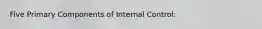 Five Primary Components of Internal Control: