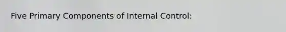 Five Primary Components of Internal Control: