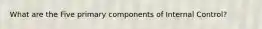 What are the Five primary components of Internal Control?