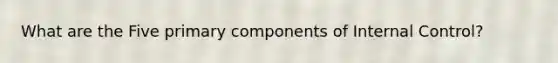 What are the Five primary components of Internal Control?