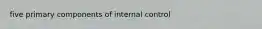 five primary components of internal control