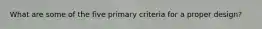 What are some of the five primary criteria for a proper design?