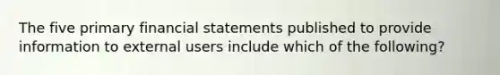 The five primary financial statements published to provide information to external users include which of the following?